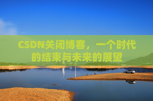 CSDN关闭博客，一个时代的结束与未来的展望